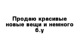 Продаю красивые новые вещи и немного б.у